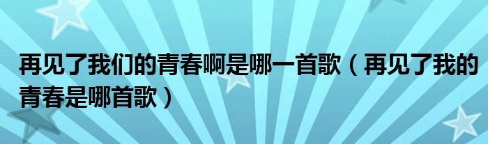 再见了我们的青春啊是哪一首歌（再见了我的青春是哪首歌）