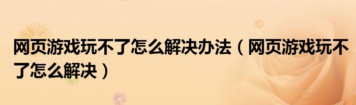 网页游戏玩不了怎么解决办法（网页游戏玩不了怎么解决）