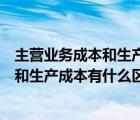 主营业务成本和生产成本有什么区别和联系（主营业务成本和生产成本有什么区别）