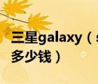 三星galaxy（s7及三星Galaxy及S7上市售价多少钱）