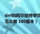 dnf向阿尔伯特学技能任务怎么过（向阿尔伯特学技能任务怎么做 100版本）