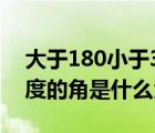 大于180小于360的角（大于180度小于360度的角是什么角）