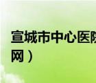 宣城市中心医院官网电话（宣城市中心医院官网）