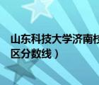 山东科技大学济南校区分数线是多少（山东科技大学济南校区分数线）