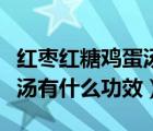 红枣红糖鸡蛋汤的功效与作用（红枣红豆红糖汤有什么功效）