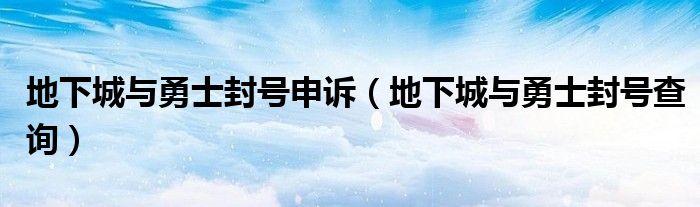 地下城与勇士封号申诉（地下城与勇士封号查询）