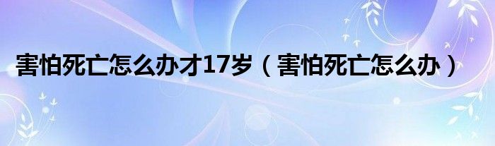 害怕死亡怎么办才17岁（害怕死亡怎么办）