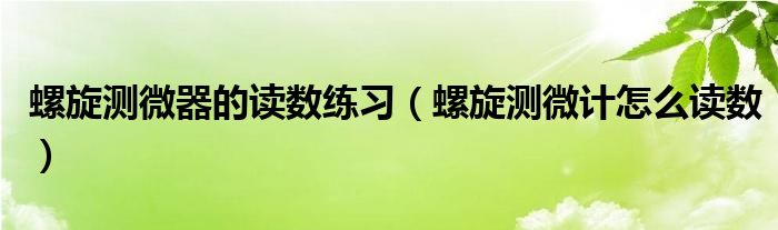 螺旋测微器的读数练习（螺旋测微计怎么读数）