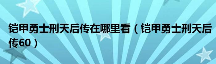 铠甲勇士刑天后传在哪里看（铠甲勇士刑天后传60）