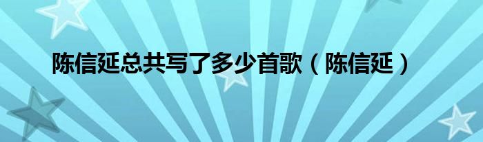 陈信延总共写了多少首歌（陈信延）