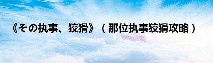 《その执事、狡猾》（那位执事狡猾攻略）