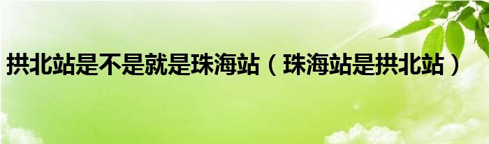 拱北站是不是就是珠海站（珠海站是拱北站）