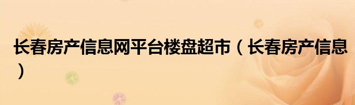 长春房产信息网平台楼盘超市（长春房产信息）