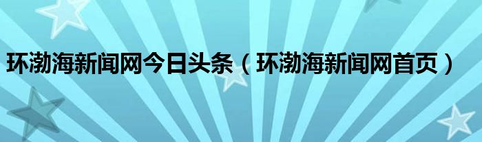 环渤海新闻网今日头条（环渤海新闻网首页）