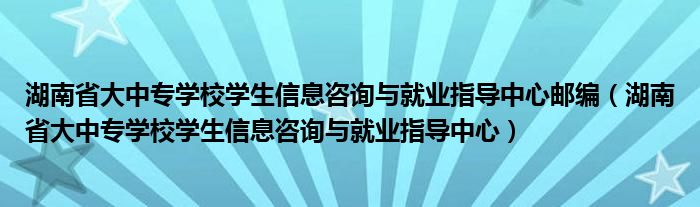 湖南省大中专学校学生信息咨询与就业指导中心邮编（湖南省大中专学校学生信息咨询与就业指导中心）