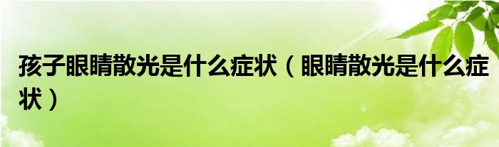 孩子眼睛散光是什么症状（眼睛散光是什么症状）