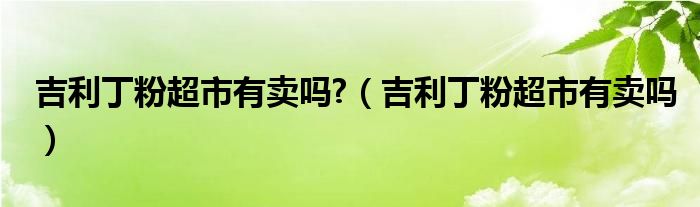 吉利丁粉超市有卖吗?（吉利丁粉超市有卖吗）