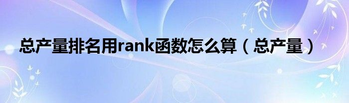 总产量排名用rank函数怎么算（总产量）