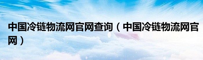 中国冷链物流网官网查询（中国冷链物流网官网）