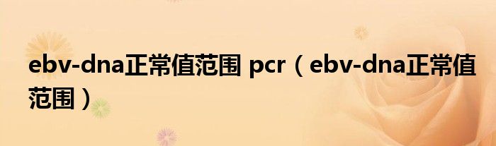 ebv-dna正常值范围 pcr（ebv-dna正常值范围）