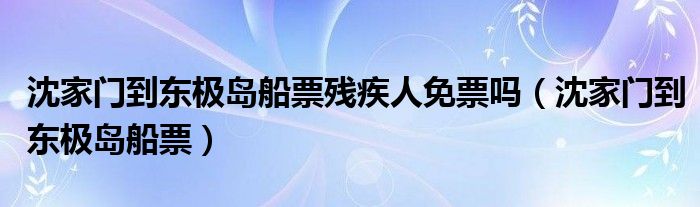 沈家门到东极岛船票残疾人免票吗（沈家门到东极岛船票）