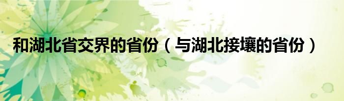 和湖北省交界的省份（与湖北接壤的省份）