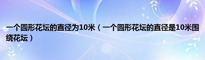 一个圆形花坛的直径为10米（一个圆形花坛的直径是10米围绕花坛）