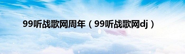 99听战歌网周年（99听战歌网dj）