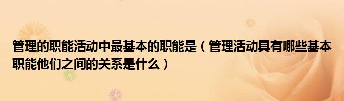 管理的职能活动中最基本的职能是（管理活动具有哪些基本职能他们之间的关系是什么）