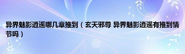 异界魅影逍遥哪几章推到（玄天邪尊 异界魅影逍遥有推到情节吗）