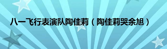 八一飞行表演队陶佳莉（陶佳莉哭余旭）