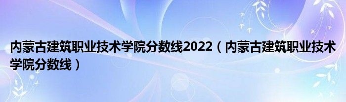 内蒙古建筑职业技术学院分数线2022（内蒙古建筑职业技术学院分数线）