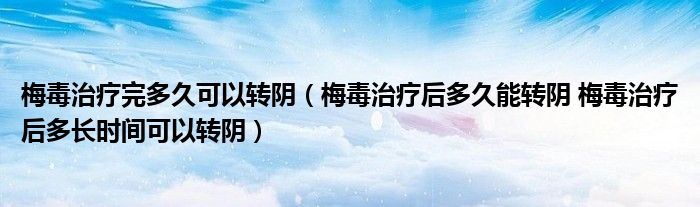 梅毒治疗完多久可以转阴（梅毒治疗后多久能转阴 梅毒治疗后多长时间可以转阴）