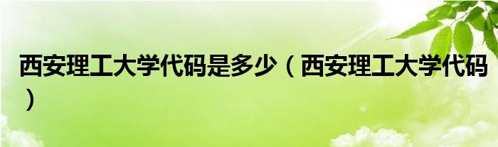 西安理工大学代码是多少（西安理工大学代码）