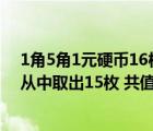 1角5角1元硬币16枚共8元（现有1角 5角 1元硬币各10枚 从中取出15枚 共值7元 1角 5角 1元）