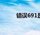 错误691是怎么回事（错误691）