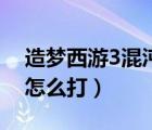 造梦西游3混沌怎么打视频（造梦西游3混沌怎么打）