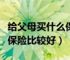 给父母买什么保险比较好一些（给父母买什么保险比较好）