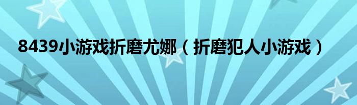 8439小游戏折磨尤娜（折磨犯人小游戏）