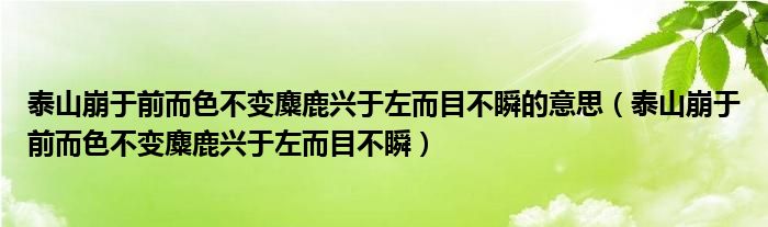 泰山崩于前而色不变麋鹿兴于左而目不瞬的意思（泰山崩于前而色不变麋鹿兴于左而目不瞬）