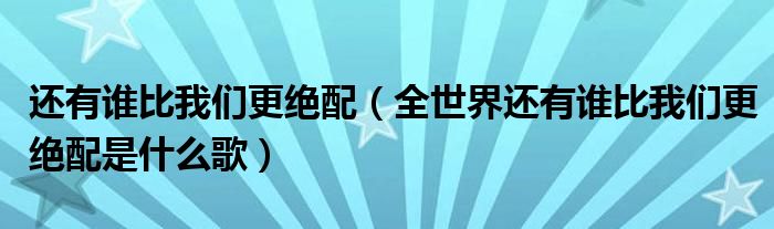 还有谁比我们更绝配（全世界还有谁比我们更绝配是什么歌）