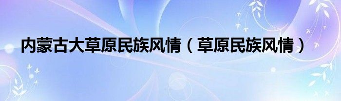 内蒙古大草原民族风情（草原民族风情）