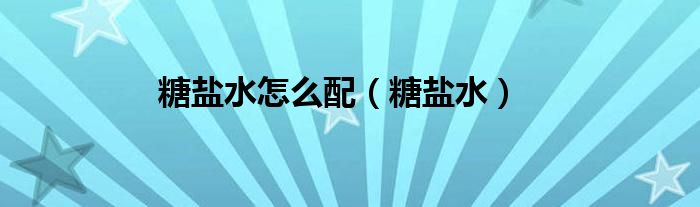 糖盐水怎么配（糖盐水）