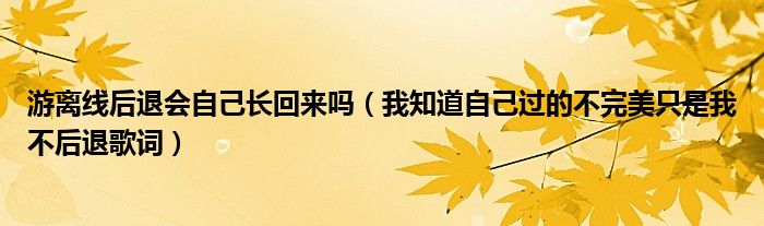 游离线后退会自己长回来吗（我知道自己过的不完美只是我不后退歌词）