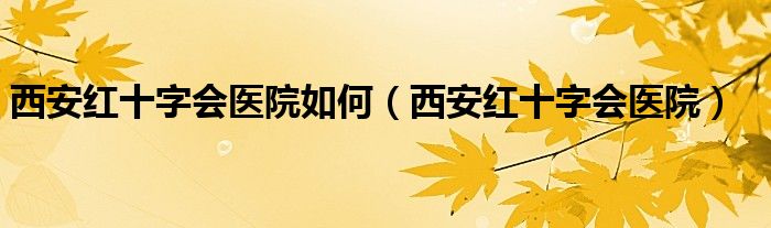 西安红十字会医院如何（西安红十字会医院）