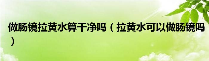 做肠镜拉黄水算干净吗（拉黄水可以做肠镜吗）