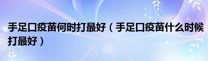 手足口疫苗何时打最好（手足口疫苗什么时候打最好）