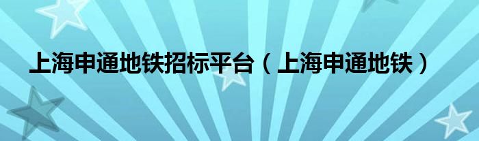 上海申通地铁招标平台（上海申通地铁）