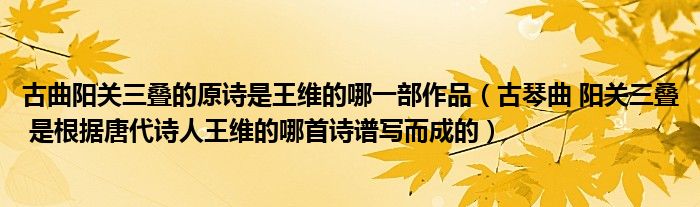 古曲阳关三叠的原诗是王维的哪一部作品（古琴曲 阳关三叠 是根据唐代诗人王维的哪首诗谱写而成的）