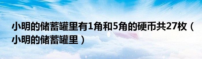 小明的储蓄罐里有1角和5角的硬币共27枚（小明的储蓄罐里）